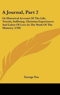 A Journal, Part 2: Or Historical Account of the Life, Travels, Suffering, Christian Experiences and Labor of Love in the Work of the Ministry (1709) by George Fox image