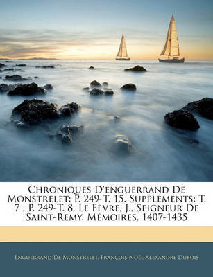 Chroniques D'Enguerrand de Monstrelet: P. 249-T. 15. Supplments: T. 7, P. 249-T. 8, Le Fvre, J., Seigneur de Saint-Remy. Mmoires, 1407-1435 on Paperback by Enguerrand De Monstrelet