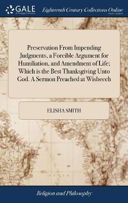 Preservation from Impending Judgments, a Forcible Argument for Humiliation, and Amendment of Life; Which Is the Best Thanksgiving Unto God. a Sermon Preached at Wisbeech on Hardback by Elisha Smith