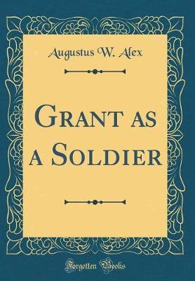 Grant as a Soldier (Classic Reprint) by Augustus W Alex image