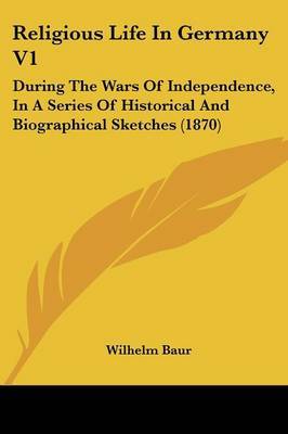 Religious Life In Germany V1: During The Wars Of Independence, In A Series Of Historical And Biographical Sketches (1870) on Paperback by Wilhelm Baur