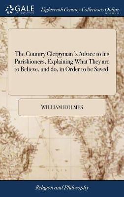 The Country Clergyman's Advice to His Parishioners, Explaining What They Are to Believe, and Do, in Order to Be Saved. on Hardback by William Holmes