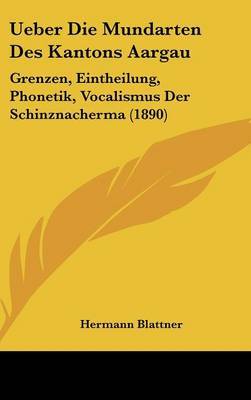 Ueber Die Mundarten Des Kantons Aargau: Grenzen, Eintheilung, Phonetik, Vocalismus Der Schinznacherma (1890) by Hermann Blattner image