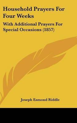 Household Prayers for Four Weeks: With Additional Prayers for Special Occasions (1857) on Hardback by Joseph Esmond Riddle