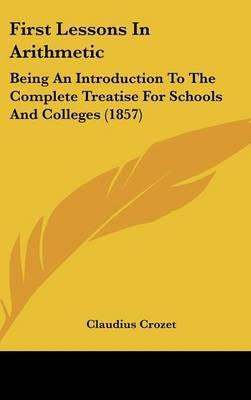 First Lessons In Arithmetic: Being An Introduction To The Complete Treatise For Schools And Colleges (1857) on Hardback by Claudius Crozet