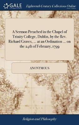 A Sermon Preached in the Chapel of Trinity College, Dublin, by the Rev. Richard Graves, ... at an Ordination ... on the 24th of February, 1799 on Hardback by * Anonymous