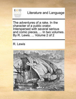 The Adventures of a Rake. in the Character of a Public Orator. Interspersed with Several Serious and Comic Pieces, ... in Two Volumes. by R. Lewis. ... Volume 2 of 2 by R Lewis image