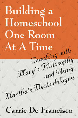 Building a Homeschool One Room at a Time: Teaching with Mary's Philosophy and Using Martha's Methodologies by Carrie De Francisco image
