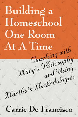 Building a Homeschool One Room at a Time: Teaching with Mary's Philosophy and Using Martha's Methodologies on Paperback by Carrie De Francisco