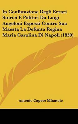 In Confutazione Degli Errori Storici E Politici Da Luigi Angeloni Esposti Contro Sua Maesta La Defunta Regina Maria Carolina Di Napoli (1830) on Hardback by Antonio Capece Minutolo