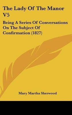 The Lady of the Manor V5: Being a Series of Conversations on the Subject of Confirmation (1827) by Mary Martha Sherwood image