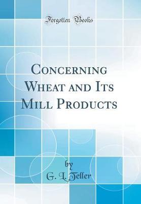 Concerning Wheat and Its Mill Products (Classic Reprint) by G L Teller image