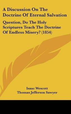 A Discussion On The Doctrine Of Eternal Salvation: Question, Do The Holy Scriptures Teach The Doctrine Of Endless Misery? (1854) by Isaac Wescott image