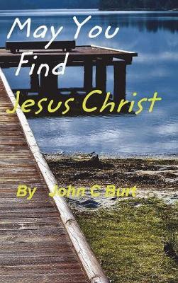 May You Find Jesus Christ... on Hardback by John C Burt