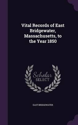 Vital Records of East Bridgewater, Massachusetts, to the Year 1850 by East Bridgewater image