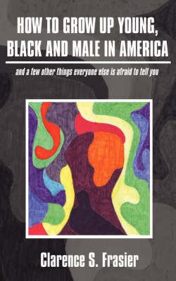 How to Grow Up Young, Black and Male in America: (And a Few Other Things Everyone Else Is Afraid to Tell You) on Paperback by Clarence S. Frasier