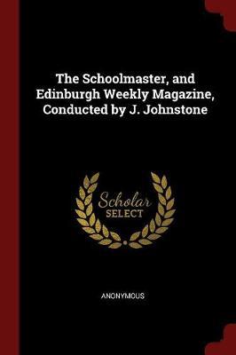 The Schoolmaster, and Edinburgh Weekly Magazine, Conducted by J. Johnstone by * Anonymous image