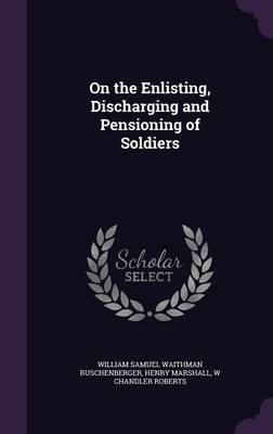 On the Enlisting, Discharging and Pensioning of Soldiers on Hardback by William Samuel Waithman Ruschenberger