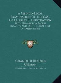 A Medico-Legal Examination of the Case of Charles B. Huntington: With Remarks on Moral Insanity and on the Legal Test of Sanity (1857) on Hardback by Chandler Robbins Gilman