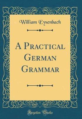 A Practical German Grammar (Classic Reprint) by William Eysenbach image