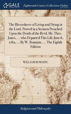 The Blessedness of Living and Dying in the Lord. Proved in a Sermon Preached Upon the Death of the Revd. Mr. Thos. Jones, ... Who Departed This Life June 6, 1762, ... by W. Romaine, ... the Eighth Edition on Hardback by William Romaine