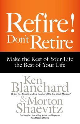 Refire! Don't Retire: Make the Rest of Your Life the Best of Your Life by Ken Blanchard image