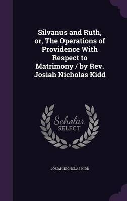Silvanus and Ruth, Or, the Operations of Providence with Respect to Matrimony / By REV. Josiah Nicholas Kidd by Josiah Nicholas Kidd image