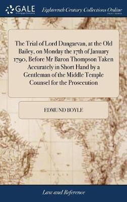 The Trial of Lord Dungarvan, at the Old Bailey, on Monday the 17th of January 1790, Before MR Baron Thompson Taken Accurately in Short Hand by a Gentleman of the Middle Temple Counsel for the Prosecution by Edmund Boyle image