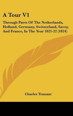 A Tour V1: Through Parts of the Netherlands, Holland, Germany, Switzerland, Savoy, and France, in the Year 1821-22 (1824) by Charles Tennant image
