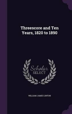 Threescore and Ten Years, 1820 to 1890 on Hardback by William James Linton