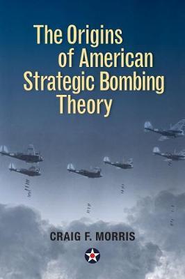 The Origins of American Strategic Bombing Theory on Hardback by Craig F. Morris