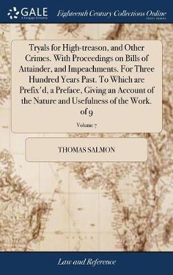 Tryals for High-Treason, and Other Crimes. with Proceedings on Bills of Attainder, and Impeachments. for Three Hundred Years Past. to Which Are Prefix'd, a Preface, Giving an Account of the Nature and Usefulness of the Work. of 9; Volume 7 image