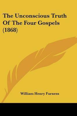 The Unconscious Truth Of The Four Gospels (1868) by William Henry Furness image