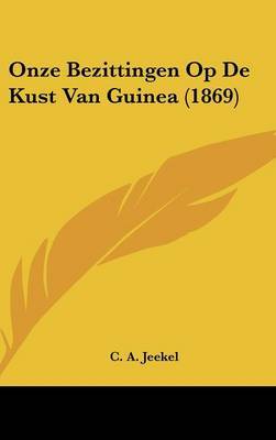 Onze Bezittingen Op de Kust Van Guinea (1869) on Hardback by C A Jeekel