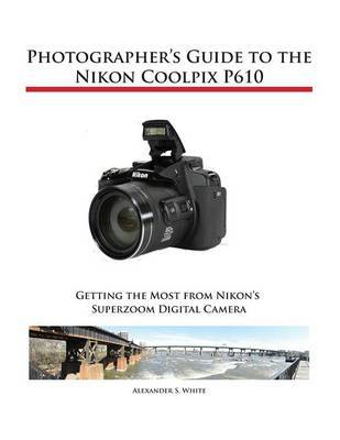 Photographer's Guide to the Nikon Coolpix P610 by Alexander S White