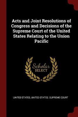 Acts and Joint Resolutions of Congress and Decisions of the Supreme Court of the United States Relating to the Union Pacific