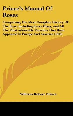 Prince's Manual Of Roses: Comprising The Most Complete History Of The Rose, Including Every Class, And All The Most Admirable Varieties That Have Appeared In Europe And America (1846) by William Robert Prince image