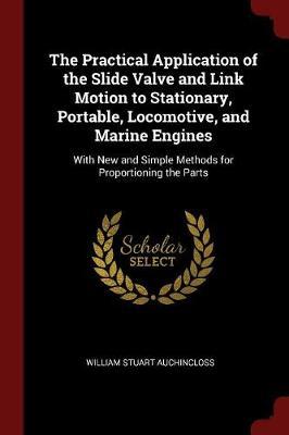 The Practical Application of the Slide Valve and Link Motion to Stationary, Portable, Locomotive, and Marine Engines by William Stuart Auchincloss