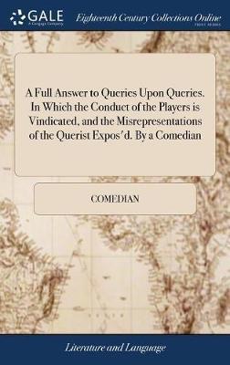 A Full Answer to Queries Upon Queries. in Which the Conduct of the Players Is Vindicated, and the Misrepresentations of the Querist Expos'd. by a Comedian by Comedian image