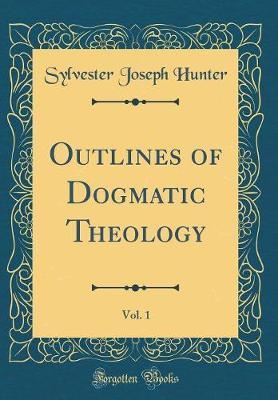 Outlines of Dogmatic Theology, Vol. 1 (Classic Reprint) by Sylvester Joseph Hunter image