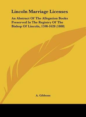 Lincoln Marriage Licenses: An Abstract of the Allegation Books Preserved in the Registry of the Bishop of Lincoln, 1598-1628 (1888) image