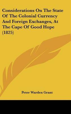 Considerations On The State Of The Colonial Currency And Foreign Exchanges, At The Cape Of Good Hope (1825) on Hardback by Peter Warden Grant