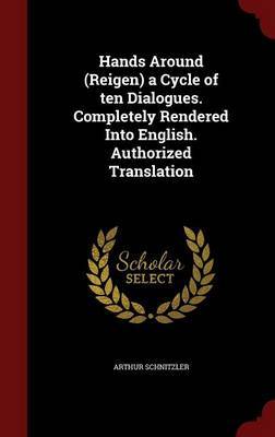 Hands Around (Reigen) a Cycle of Ten Dialogues. Completely Rendered Into English. Authorized Translation on Hardback by Arthur Schnitzler