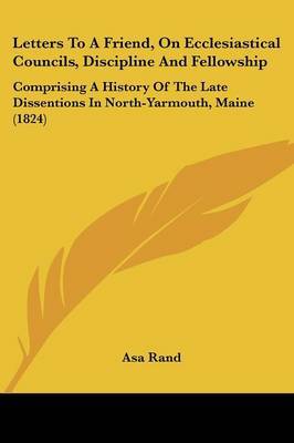 Letters To A Friend, On Ecclesiastical Councils, Discipline And Fellowship: Comprising A History Of The Late Dissentions In North-Yarmouth, Maine (1824) on Paperback by Asa Rand