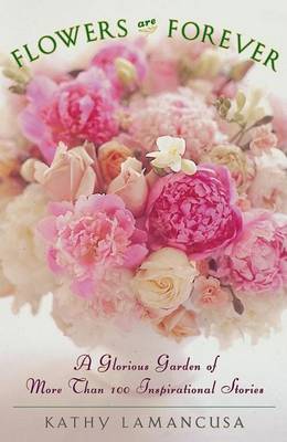 Flowers are Forever: A Glorious Garden of More Than 100 Inspirational Stories by K. Lamancusa image