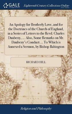 An Apology for Brotherly Love, and for the Doctrines of the Church of England, in a Series of Letters to the Revd. Charles Daubeny, ... Also, Some Remarks on Mr. Daubeny's Conduct ... to Which Is Annexed a Sermon, by Bishop Babington by Richard Hill image