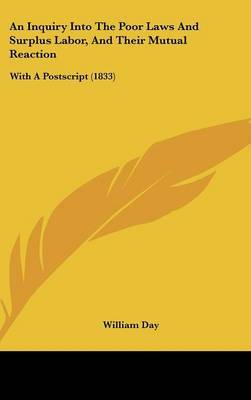 An Inquiry Into the Poor Laws and Surplus Labor, and Their Mutual Reaction: With a PostScript (1833) on Hardback by William Day