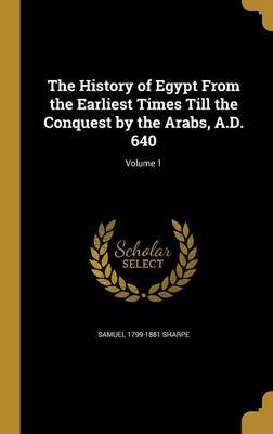 The History of Egypt from the Earliest Times Till the Conquest by the Arabs, A.D. 640; Volume 1 on Hardback by Samuel 1799-1881 Sharpe