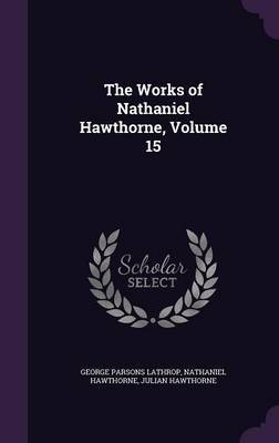 The Works of Nathaniel Hawthorne, Volume 15 on Hardback by George Parsons Lathrop