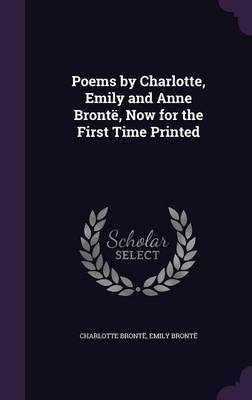 Poems by Charlotte, Emily and Anne Bronte, Now for the First Time Printed on Hardback by Charlotte Bronte